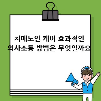 치매노인 케어 효과적인 의사소통 방법은 무엇일까요
