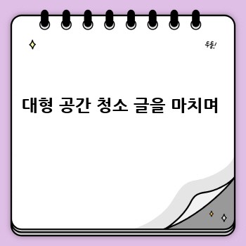 대형 공간 청소 글을 마치며